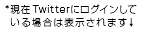 *現在Twitterにログインしている場合のみ表示されます↓