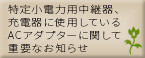 特定小電力用中継器、充電器に使用しているACアダプターに関して重要なお知らせ